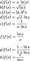 a) f(x)=x.\ln|x| \\ b)f(x)=\sqrt{\ln x} \\ c) f(x)=\ln²x \\ d)f(x)=\sqrt{x}.\ln x \\ e)f(x)=\dfrac{1}{x.\ln x} \\  \\ f) f(x)=\dfrac{\ln x}{x} \\  \\ g)f(x)=\dfrac{1-\ln x}{1+\ln x} \\ h) f(x)=\dfrac{x}{\ln x} \\ 